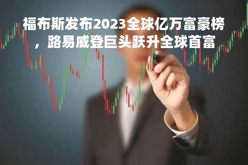 福布斯发布2023全球亿万富豪榜，路易威登巨头跃升全球首富