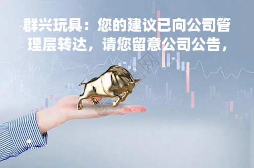 群兴玩具：您的建议已向公司管理层转达，请您留意公司公告，以公司披露的信息为准