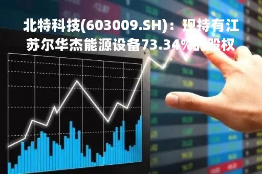 北特科技(603009.SH)：现持有江苏尔华杰能源设备73.34%的股权