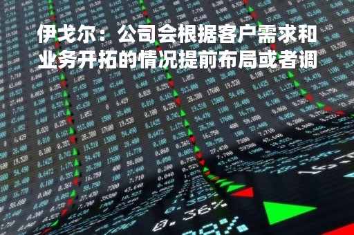 伊戈尔：公司会根据客户需求和业务开拓的情况提前布局或者调整相应的产能