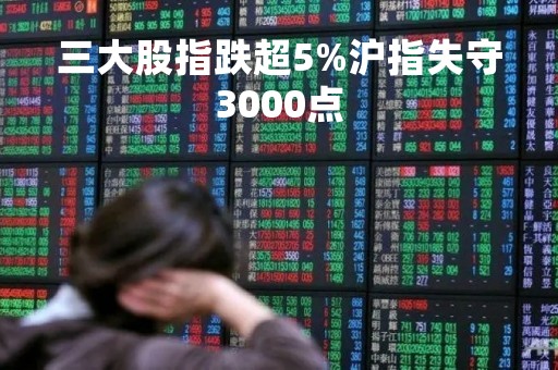 三大股指跌超5%沪指失守3000点「三大股市指数」