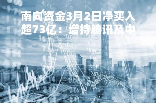 南向资金3月2日净买入超73亿：增持腾讯及中移动 卖出药明生物