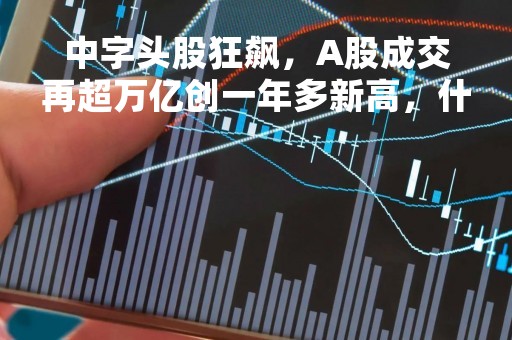 中字头股狂飙，A股成交再超万亿创一年多新高，什么信号？