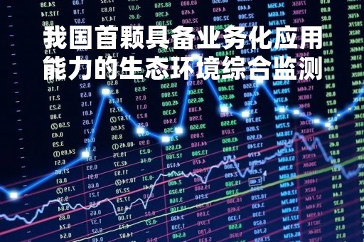 我国首颗具备业务化应用能力的生态环境综合监测卫星正式交付