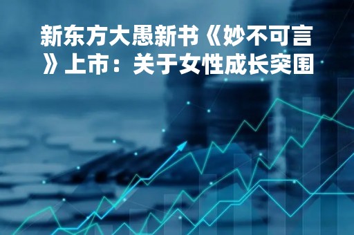 新东方大愚新书《妙不可言》上市：关于女性成长突围的力量之书