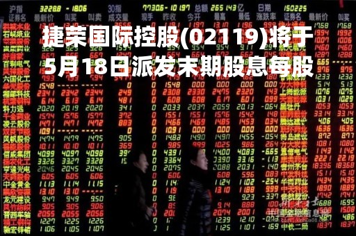 捷荣国际控股(02119)将于5月18日派发末期股息每股0.0219港元