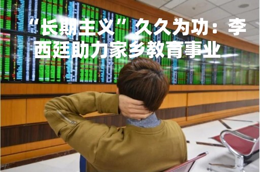 “长期主义”久久为功：李西廷助力家乡教育事业 捐赠10亿建设砀山中学二部