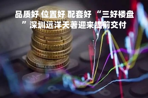 品质好 位置好 配套好 “三好楼盘”深圳远洋天著迎来提前交付