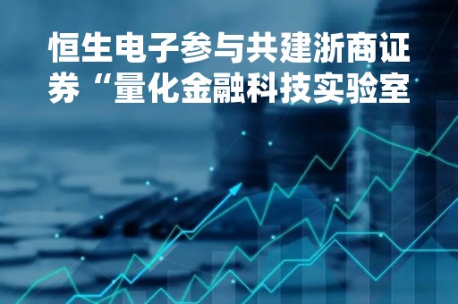 恒生电子参与共建浙商证券“量化金融科技实验室”，多方位助力券商机构业务发展