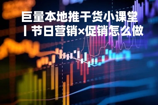 巨量本地推干货小课堂丨节日营销×促销怎么做？