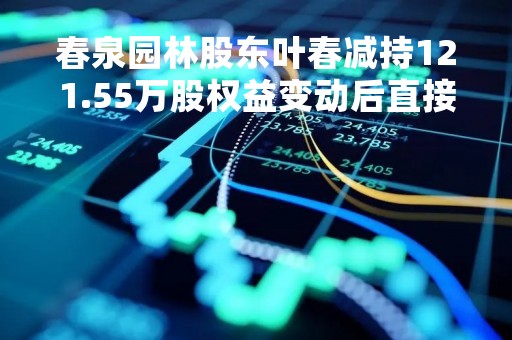 春泉园林股东叶春减持121.55万股权益变动后直接持股比例为77.56%