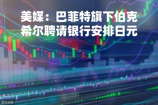 美媒：巴菲特旗下伯克希尔聘请银行安排日元债券发行