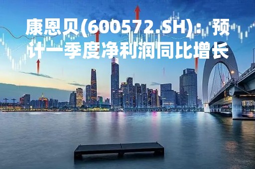 康恩贝(600572.SH)：预计一季度净利润同比增长150%至200%