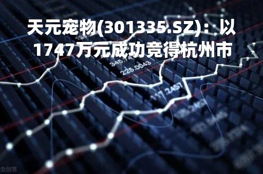 天元宠物(301335.SZ)：以1747万元成功竞得杭州市临平区一宗一类工业用地