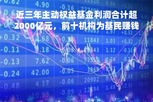 近三年主动权益基金利润合计超2000亿元，前十机构为基民赚钱超1500亿！