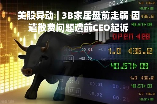 美股异动 | 3B家居盘前走弱 因遣散费问题遭前CEO起诉