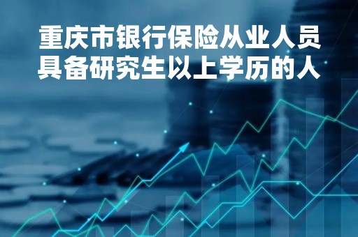 重庆市银行保险从业人员具备研究生以上学历的人才超过1.1万名