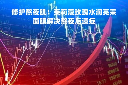 修护熬夜肌！茱莉蔻玫瑰水润亮采面膜解决熬夜后遗症