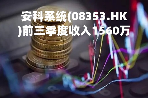 安科系统(08353.HK)前三季度收入1560万新元 同比减少15.7%
