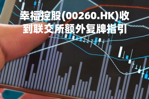 幸福控股(00260.HK)收到联交所额外复牌指引