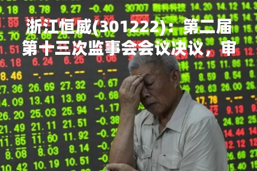 浙江恒威(301222)：第二届第十三次监事会会议决议，审议关于公司（2022年年度报告）及其摘要的议案等多项议案