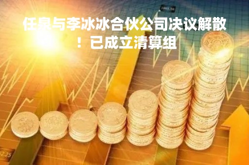 任泉与李冰冰合伙公司决议解散！已成立清算组
