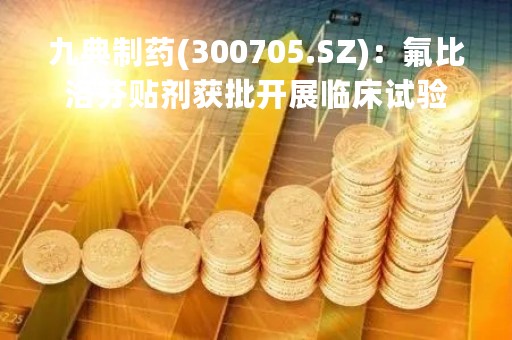 九典制药(300705.SZ)：氟比洛芬贴剂获批开展临床试验
