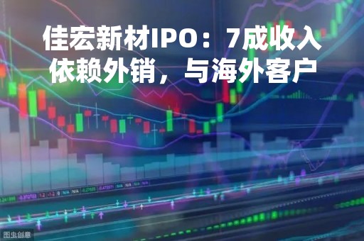 佳宏新材IPO：7成收入依赖外销，与海外客户打官司2年花1600万