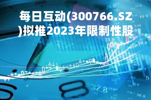 每日互动(300766.SZ)拟推2023年限制性股票激励计划 授予价为20.02元/股