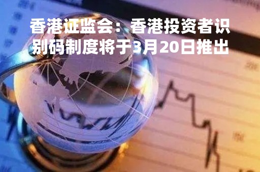 香港证监会：香港投资者识别码制度将于3月20日推出