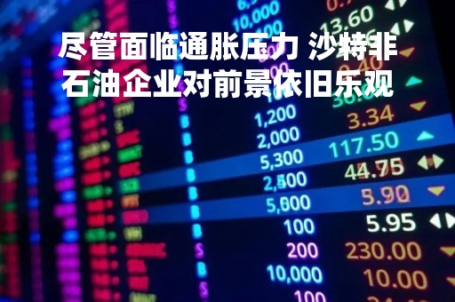 尽管面临通胀压力 沙特非石油企业对前景依旧乐观