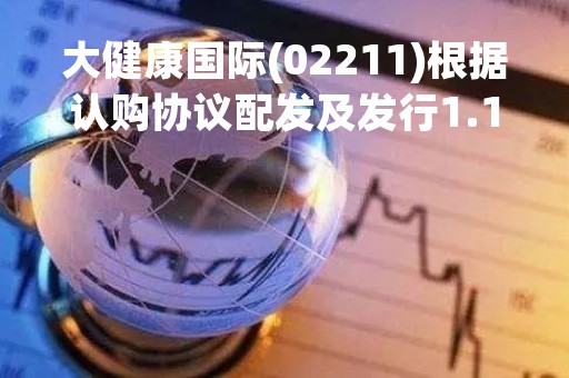 大健康国际(02211)根据认购协议配发及发行1.11亿股