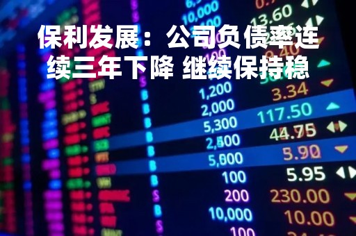 保利发展：公司负债率连续三年下降 继续保持稳健财务政策