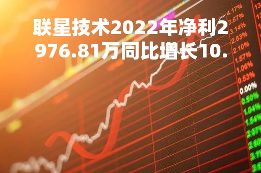 联星技术2022年净利2976.81万同比增长10.36%投资收益增加