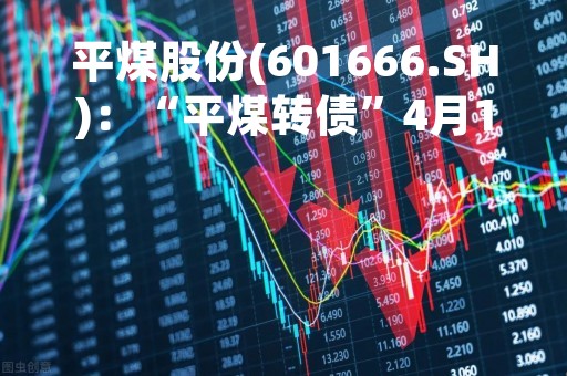 平煤股份(601666.SH)：“平煤转债”4月10日起挂牌交易