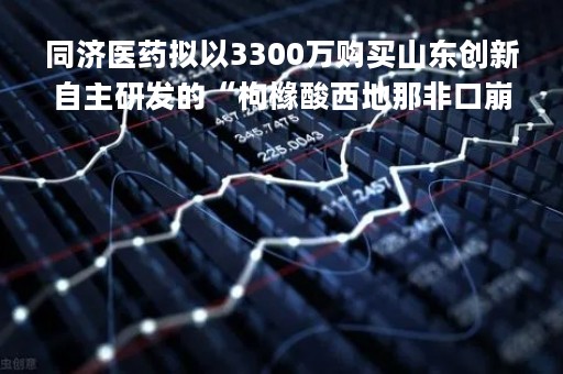 同济医药拟以3300万购买山东创新自主研发的“枸橼酸西地那非口崩片（50mg）”