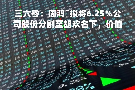 三六零：周鸿祎拟将6.25％公司股份分割至胡欢名下，价值近90亿