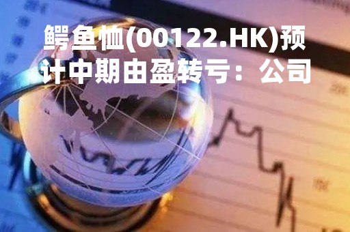 鳄鱼恤(00122.HK)预计中期由盈转亏：公司拥有人应占综合亏损约8000万港元