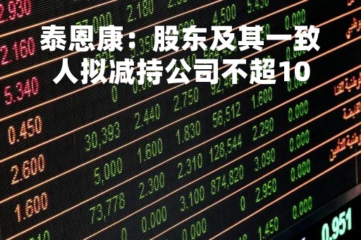 泰恩康：股东及其一致人拟减持公司不超10.46%股份