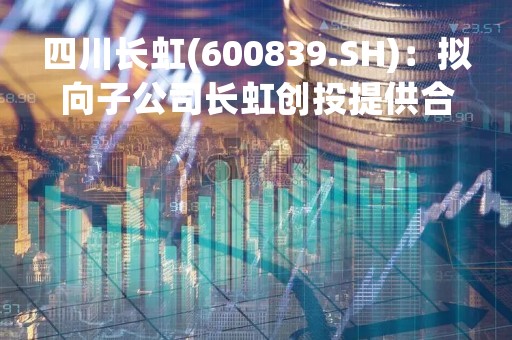 四川长虹(600839.SH)：拟向子公司长虹创投提供合计2亿元财务资助