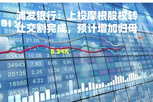 浦发银行：上投摩根股权转让交割完成，预计增加归母净利润约23亿元