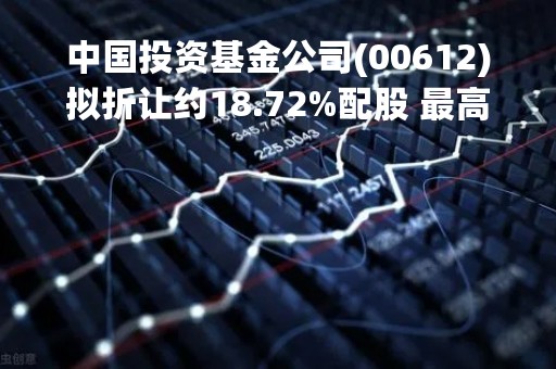 中国投资基金公司(00612)拟折让约18.72%配股 最高净筹约2.397亿港元