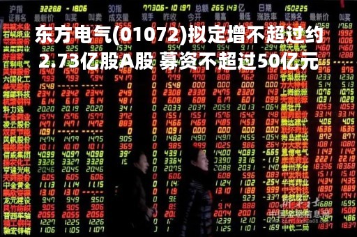 东方电气(01072)拟定增不超过约2.73亿股A股 募资不超过50亿元