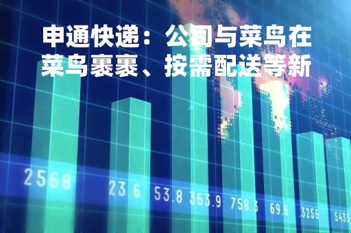 申通快递：公司与菜鸟在菜鸟裹裹、按需配送等新兴快递业务以及物流地产方面进行合作