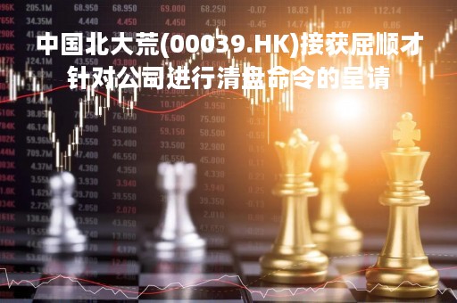 中国北大荒(00039.HK)接获屈顺才针对公司进行清盘命令的呈请