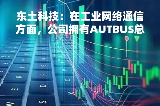 东土科技：在工业网络通信方面，公司拥有AUTBUS总线、TSN等自主可控技术研发优势并实现广泛的行业应用