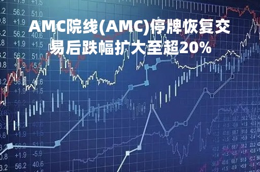 AMC院线(AMC)停牌恢复交易后跌幅扩大至超20%