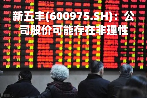 新五丰(600975.SH)：公司股价可能存在非理性炒作风险，提示注意二级市场交易风险