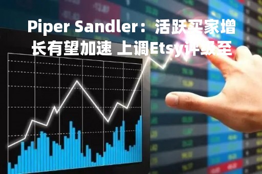 Piper Sandler：活跃买家增长有望加速 上调Etsy评级至“增持”