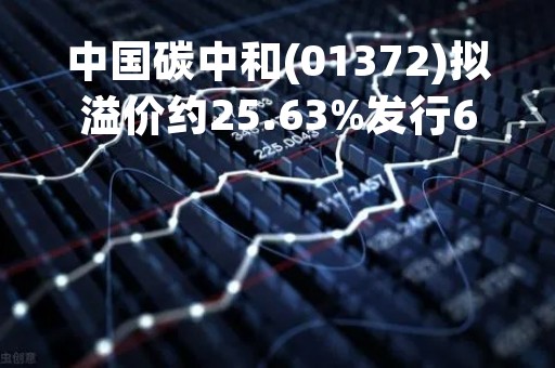 中国碳中和(01372)拟溢价约25.63%发行600万股认购股份 净筹约1500万港元